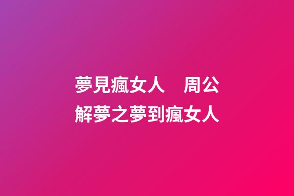 夢見瘋女人　周公解夢之夢到瘋女人